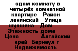 сдам комнату в четырёх комнатной квартире › Район ­ ленинский › Улица ­ шукшина › Дом ­ 11 › Этажность дома ­ 9 › Цена ­ 5 500 - Алтайский край, Барнаул г. Недвижимость » Квартиры аренда   . Алтайский край